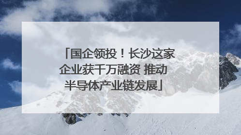 国企领投！长沙这家企业获千万融资 推动半导体产业链发展