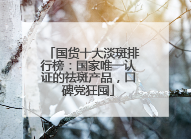 国货十大淡斑排行榜：国家唯一认证的祛斑产品，口碑党狂囤