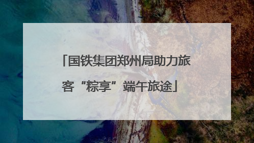 国铁集团郑州局助力旅客“粽享”端午旅途