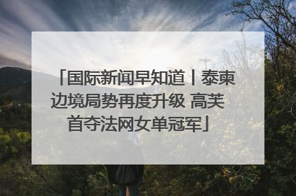 国际新闻早知道丨泰柬边境局势再度升级 高芙首夺法网女单冠军