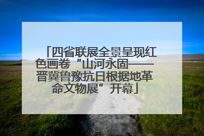 四省联展全景呈现红色画卷“山河永固——晋冀鲁豫抗日根据地革命文物展”开幕