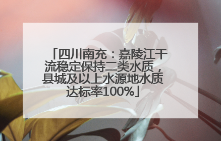 四川南充：嘉陵江干流稳定保持二类水质，县城及以上水源地水质达标率100%