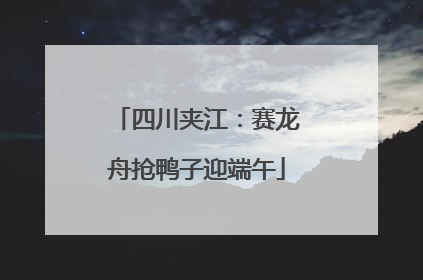 四川夹江：赛龙舟抢鸭子迎端午