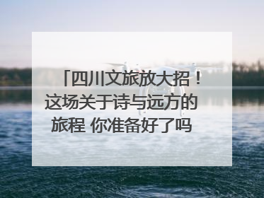 四川文旅放大招！这场关于诗与远方的旅程 你准备好了吗？｜新闻发布最前线·深一度