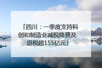 四川：一季度支持科创和制造业减税降费及退税超155亿元