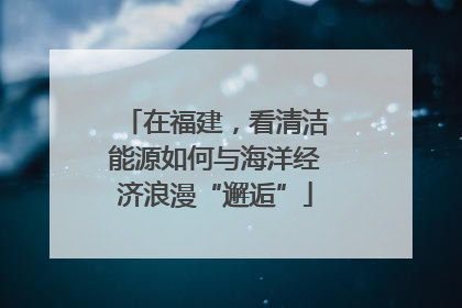 在福建，看清洁能源如何与海洋经济浪漫“邂逅”