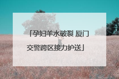 孕妇羊水破裂 厦门交警跨区接力护送