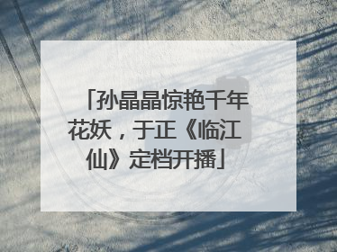 孙晶晶惊艳千年花妖，于正《临江仙》定档开播