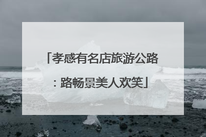 孝感有名店旅游公路：路畅景美人欢笑