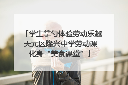 学生掌勺体验劳动乐趣 天元区隆兴中学劳动课化身“美食课堂”
