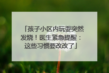 孩子小区内玩耍突然发烧！医生紧急提醒：这些习惯要改改了