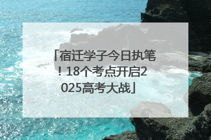 宿迁学子今日执笔！18个考点开启2025高考大战