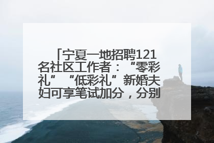 宁夏一地招聘121名社区工作者：“零彩礼”“低彩礼”新婚夫妇可享笔试加分，分别加1分、0.5分