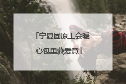 宁夏固原工会暖心包里藏爱意