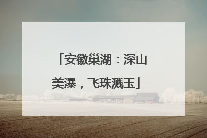 安徽巢湖：深山美瀑，飞珠溅玉