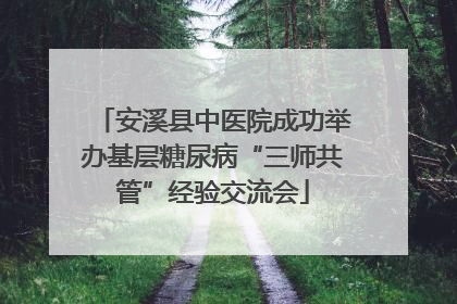 安溪县中医院成功举办基层糖尿病“三师共管”经验交流会