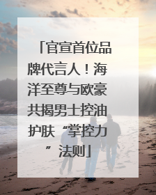 官宣首位品牌代言人！海洋至尊与欧豪共揭男士控油护肤“掌控力”法则