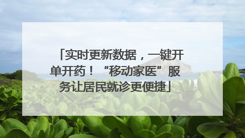 实时更新数据，一键开单开药！“移动家医”服务让居民就诊更便捷