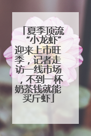 夏季顶流“小龙虾”迎来上市旺季，记者走访一线市场，不到一杯奶茶钱就能买斤虾