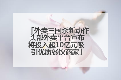 外卖三国杀新动作 头部外卖平台宣布将投入超10亿元吸引优质餐饮商家