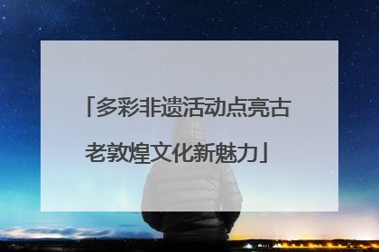 多彩非遗活动点亮古老敦煌文化新魅力
