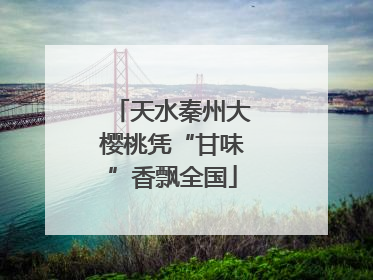 天水秦州大樱桃凭“甘味”香飘全国