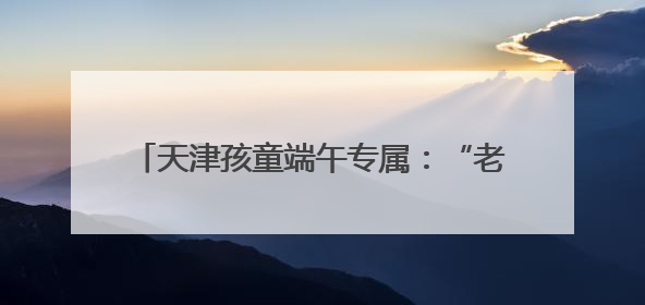 天津孩童端午专属：“老虎耷拉”蕴藏文化寓意