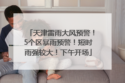 天津雷雨大风预警！5个区暴雨预警！短时雨强较大！下午开场
