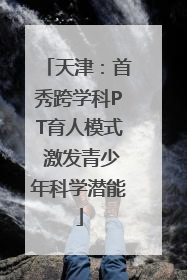 天津：首秀跨学科PT育人模式 激发青少年科学潜能