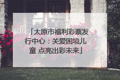 太原市福利彩票发行中心：关爱困境儿童 点亮出彩未来