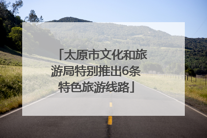 太原市文化和旅游局特别推出6条特色旅游线路