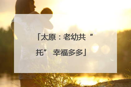 太原：老幼共“托” 幸福多多