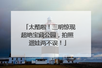 太酷啦！三明惊现超绝宝藏公园，拍照遛娃两不误！