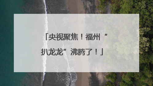 央视聚焦！福州“扒龙龙”沸腾了！