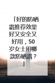 好的防晒霜推荐效果好又安全又好用，50岁女士用哪款防晒霜？