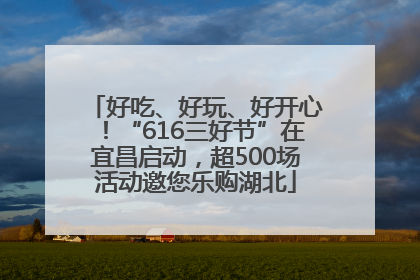 好吃、好玩、好开心！“616三好节”在宜昌启动，超500场活动邀您乐购湖北