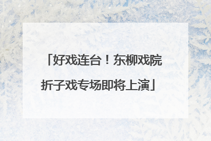好戏连台！东柳戏院折子戏专场即将上演