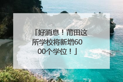 好消息！莆田这所学校将新增6000个学位！
