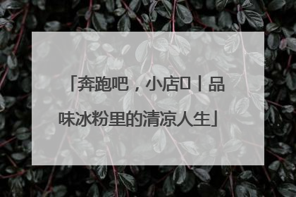 奔跑吧，小店㊴丨品味冰粉里的清凉人生