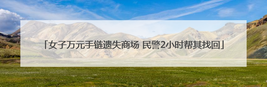 女子万元手链遗失商场 民警2小时帮其找回