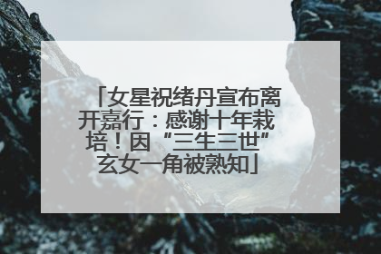 女星祝绪丹宣布离开嘉行：感谢十年栽培！因“三生三世”玄女一角被熟知