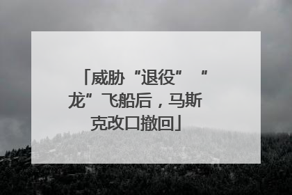 威胁“退役”“龙”飞船后，马斯克改口撤回