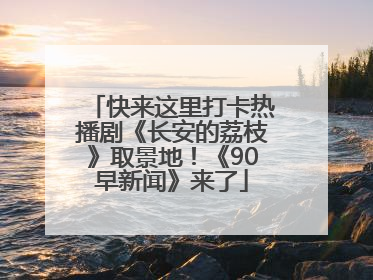 快来这里打卡热播剧《长安的荔枝》取景地！《90早新闻》来了