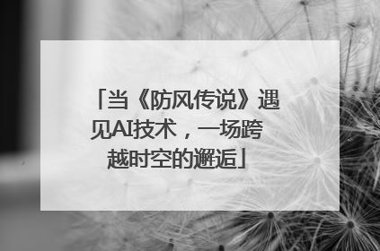 当《防风传说》遇见AI技术，一场跨越时空的邂逅