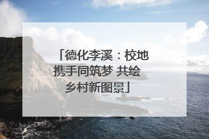 德化李溪：校地携手同筑梦 共绘乡村新图景