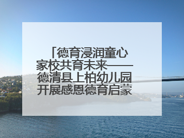 德育浸润童心 家校共育未来——德清县上柏幼儿园开展感恩德育启蒙讲座活动