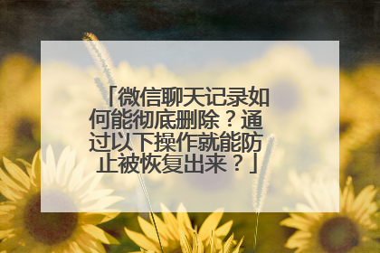 微信聊天记录如何能彻底删除？通过以下操作就能防止被恢复出来？