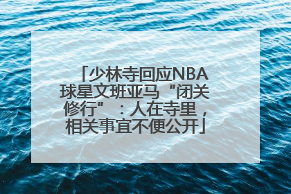 少林寺回应NBA球星文班亚马“闭关修行”：人在寺里，相关事宜不便公开