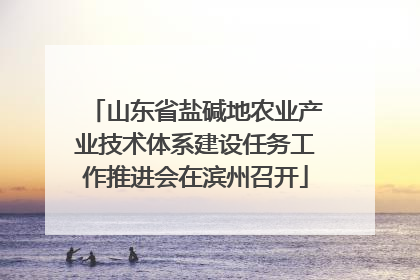 山东省盐碱地农业产业技术体系建设任务工作推进会在滨州召开