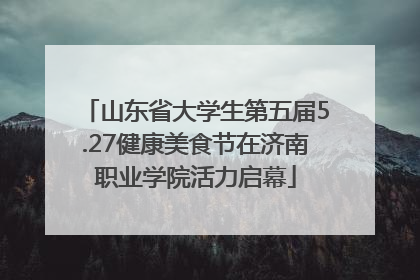 山东省大学生第五届5.27健康美食节在济南职业学院活力启幕